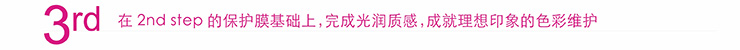 3rd 在2nd step的保护膜基础上,完成光润质感,成就理想印象的色彩维护